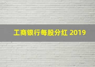 工商银行每股分红 2019